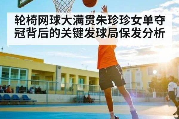 轮椅网球大满贯朱珍珍女单夺冠背后的关键发球局保发分析