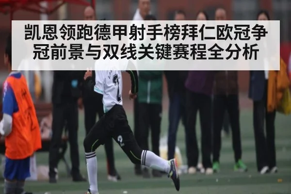 凯恩领跑德甲射手榜拜仁欧冠争冠前景与双线关键赛程全分析