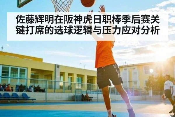 佐藤辉明在阪神虎日职棒季后赛关键打席的选球逻辑与压力应对分析